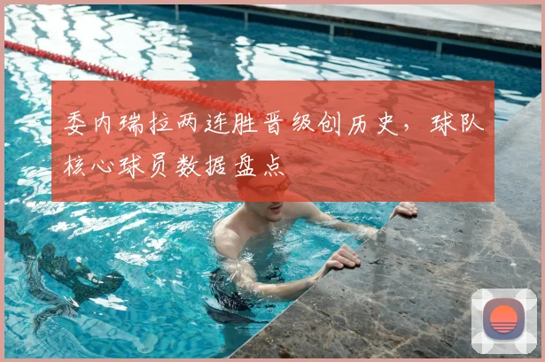 委内瑞拉两连胜晋级创历史，球队核心球员数据盘点