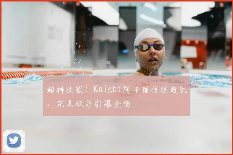 超神收割!Knight阿卡丽传送赶到,完美双杀引爆全场