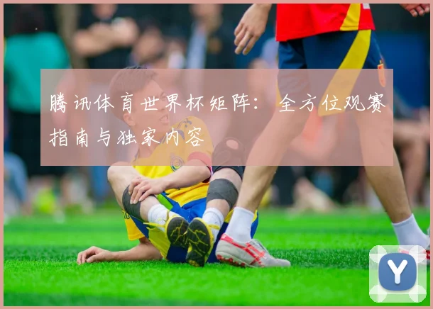 腾讯体育世界杯矩阵：全方位观赛指南与独家内容