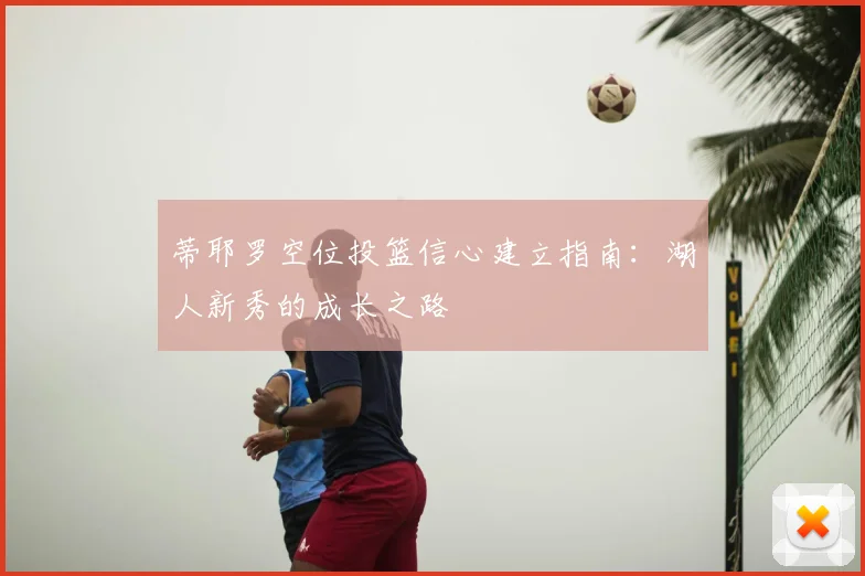 蒂耶罗空位投篮信心建立指南：湖人新秀的成长之路