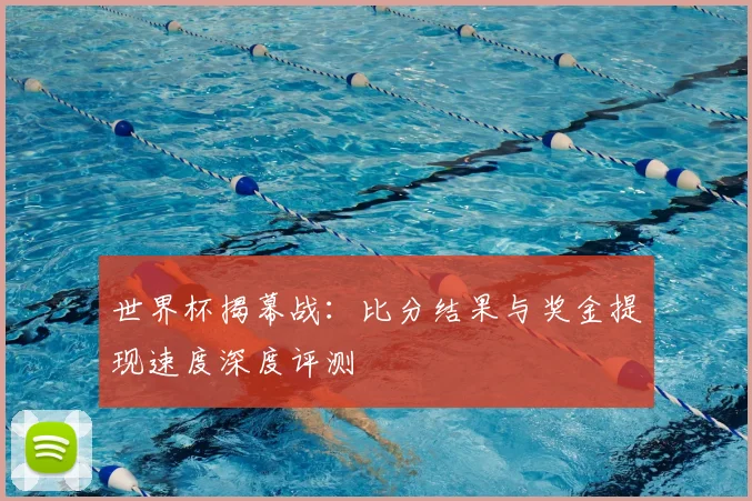 世界杯揭幕战：比分结果与奖金提现速度深度评测