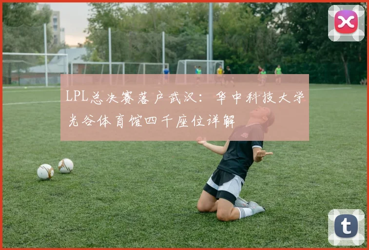 LPL总决赛落户武汉：华中科技大学光谷体育馆四千座位详解