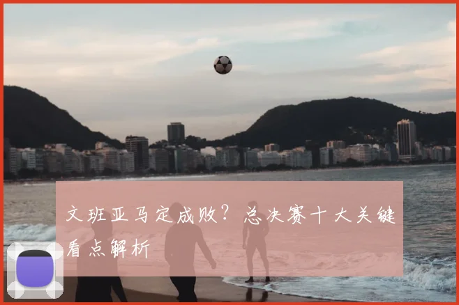 文班亚马定成败？总决赛十大关键看点解析